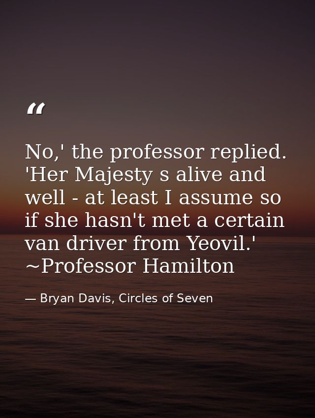 No,' the professor replied. 'Her Majesty s alive and well - at least I assume so if she hasn't met a certain van driver  — Bryan Davis, Circles of Seven