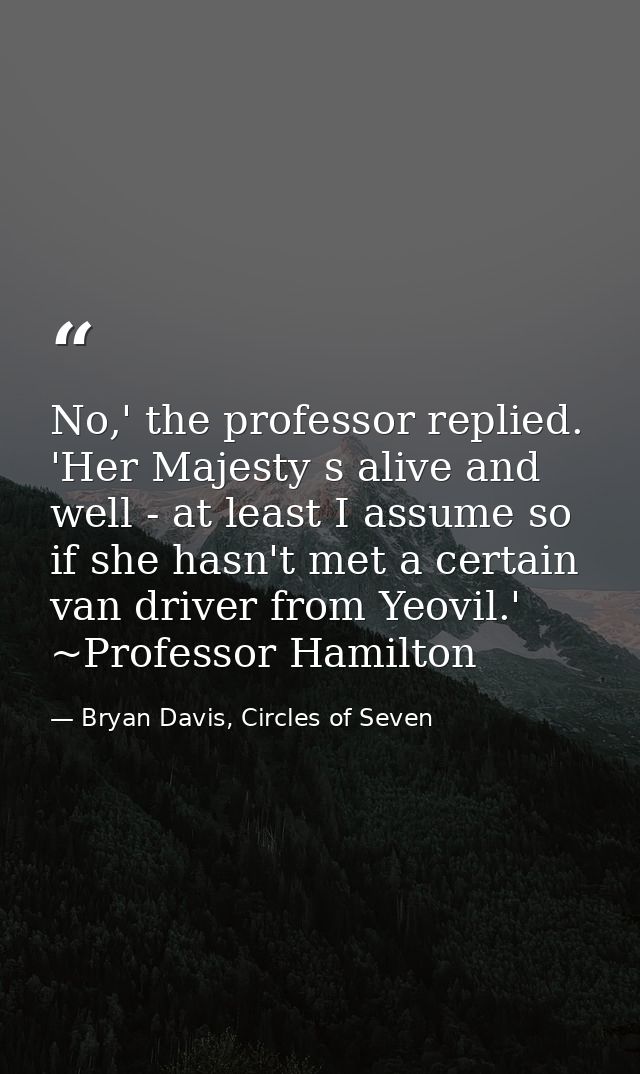 No,' the professor replied. 'Her Majesty s alive and well - at least I assume so if she hasn't met a certain van driver  — Bryan Davis, Circles of Seven