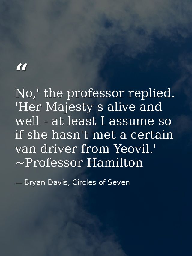 No,' the professor replied. 'Her Majesty s alive and well - at least I assume so if she hasn't met a certain van driver  — Bryan Davis, Circles of Seven