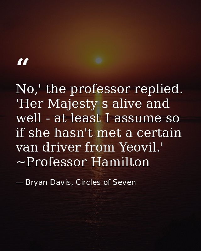 No,' the professor replied. 'Her Majesty s alive and well - at least I assume so if she hasn't met a certain van driver  — Bryan Davis, Circles of Seven