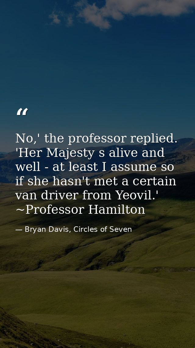 No,' the professor replied. 'Her Majesty s alive and well - at least I assume so if she hasn't met a certain van driver  — Bryan Davis, Circles of Seven