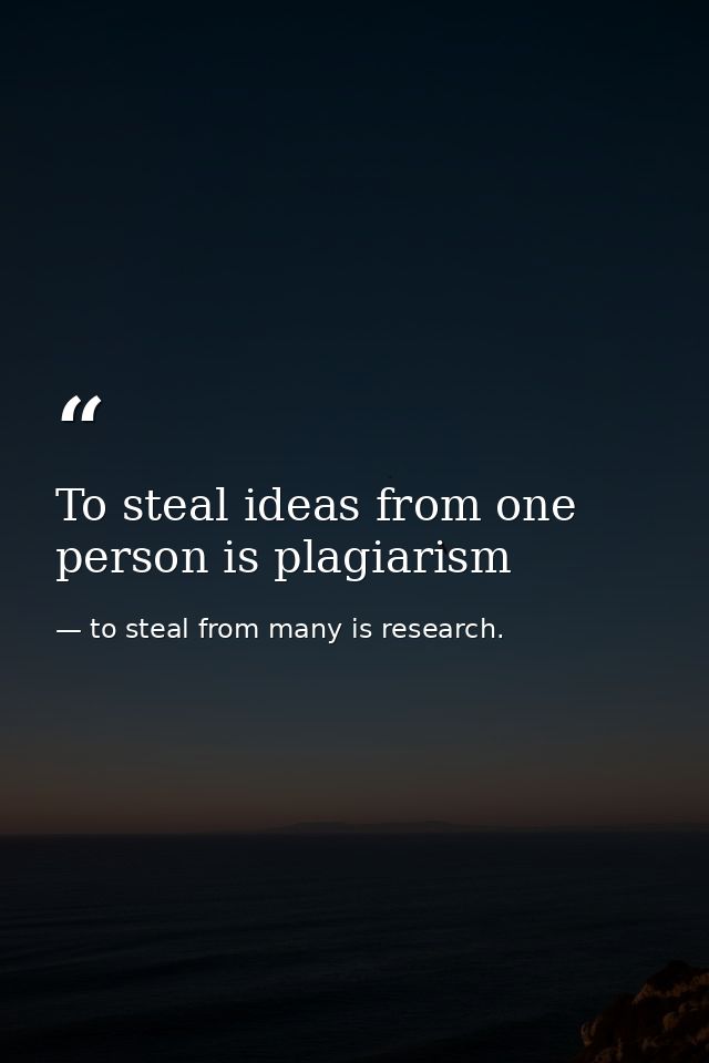 To steal ideas from one person is plagiarism — to steal from many is research.