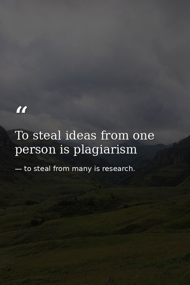 To steal ideas from one person is plagiarism — to steal from many is research.