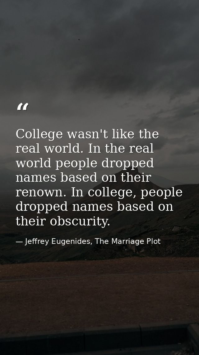 College wasn't like the real world. In the real world people dropped names based on their renown. In college, people dro — Jeffrey Eugenides, The Marriage Plot