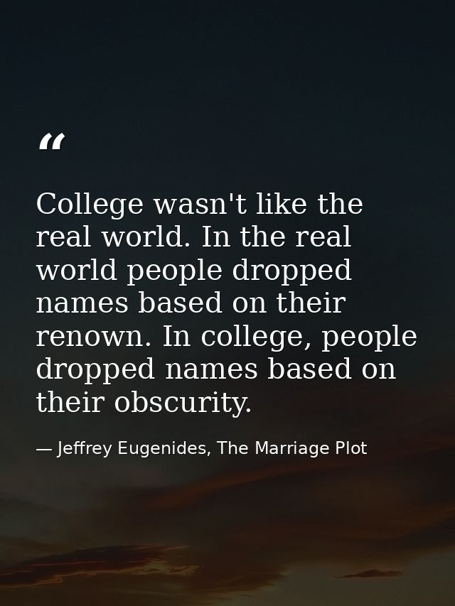 College wasn't like the real world. In the real world people dropped names based on their renown. In college, people dro — Jeffrey Eugenides, The Marriage Plot