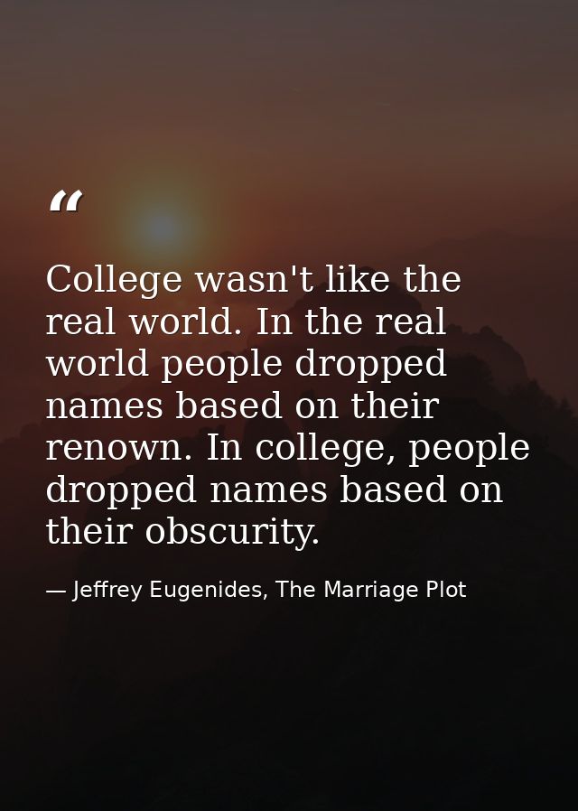College wasn't like the real world. In the real world people dropped names based on their renown. In college, people dro — Jeffrey Eugenides, The Marriage Plot