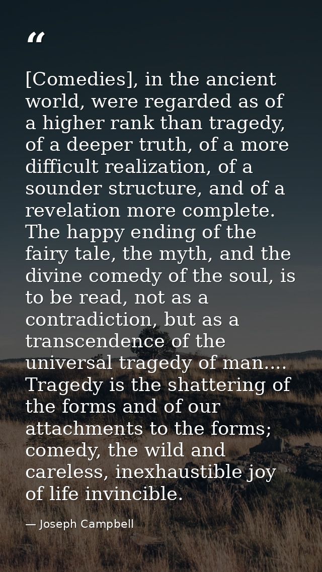 [Comedies], in the ancient world, were regarded as of a higher rank than tragedy, of a deeper truth, of a more difficult — Joseph Campbell