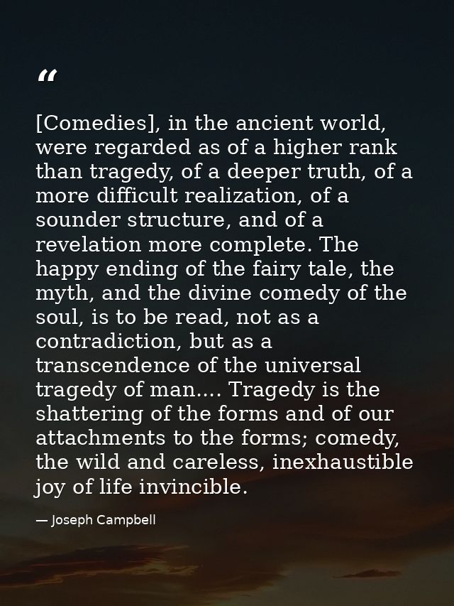 [Comedies], in the ancient world, were regarded as of a higher rank than tragedy, of a deeper truth, of a more difficult — Joseph Campbell