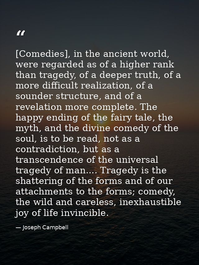 [Comedies], in the ancient world, were regarded as of a higher rank than tragedy, of a deeper truth, of a more difficult — Joseph Campbell