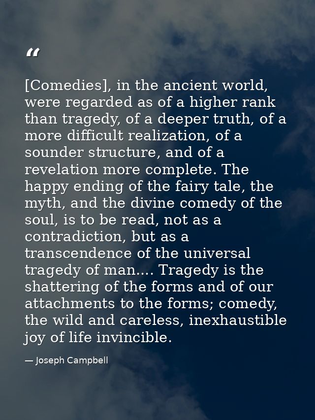 [Comedies], in the ancient world, were regarded as of a higher rank than tragedy, of a deeper truth, of a more difficult — Joseph Campbell