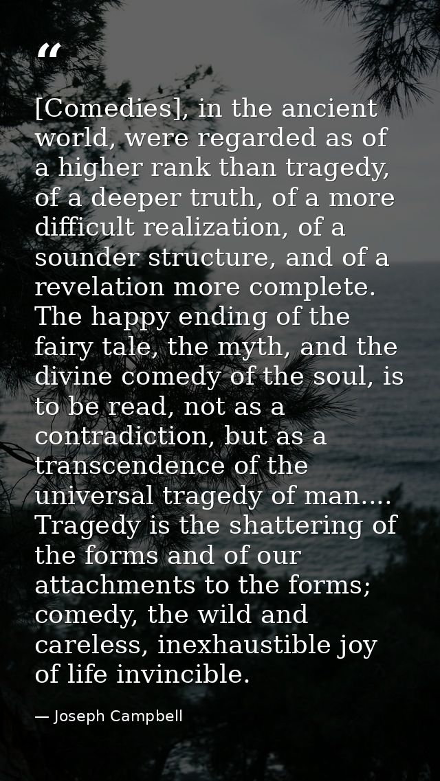[Comedies], in the ancient world, were regarded as of a higher rank than tragedy, of a deeper truth, of a more difficult — Joseph Campbell