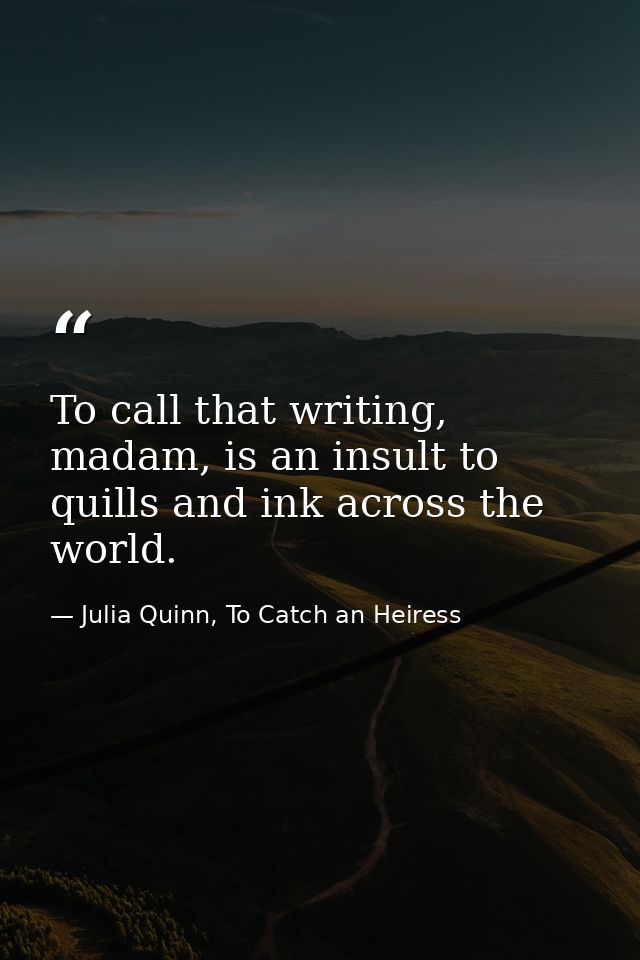 To call that writing, madam, is an insult to quills and ink across the world. — Julia Quinn, To Catch an Heiress