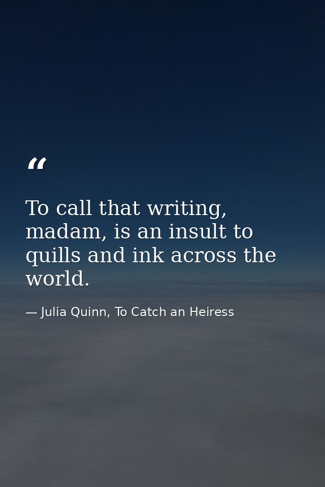 To call that writing, madam, is an insult to quills and ink across the world. — Julia Quinn, To Catch an Heiress