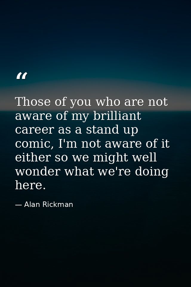 Those of you who are not aware of my brilliant career as a stand up comic, I'm not aware of it either so we might well w — Alan Rickman