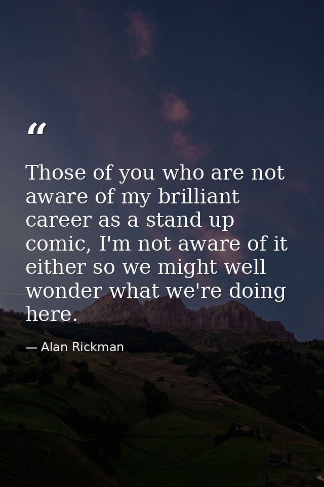Those of you who are not aware of my brilliant career as a stand up comic, I'm not aware of it either so we might well w — Alan Rickman