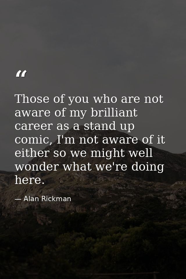 Those of you who are not aware of my brilliant career as a stand up comic, I'm not aware of it either so we might well w — Alan Rickman