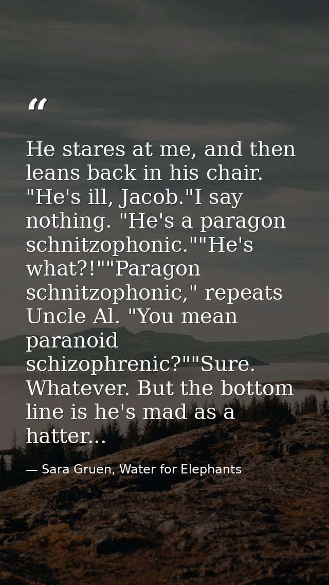 He stares at me, and then leans back in his chair. "He's ill, Jacob."I say nothing. "He's a paragon schnitzophonic.""He' — Sara Gruen, Water for Elephants