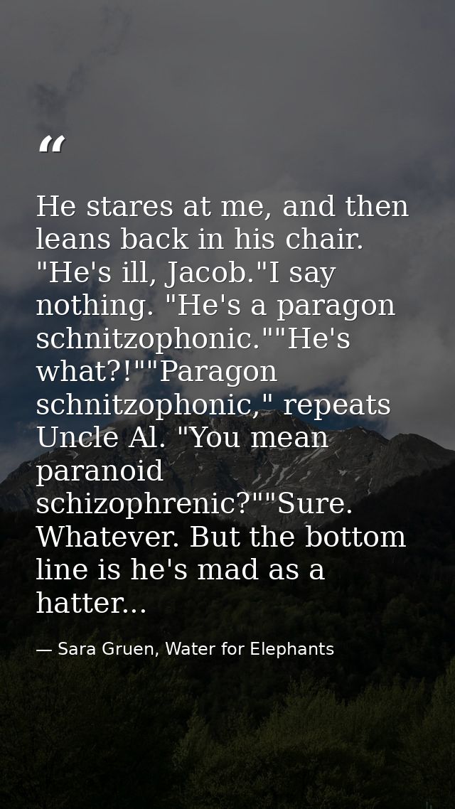 He stares at me, and then leans back in his chair. "He's ill, Jacob."I say nothing. "He's a paragon schnitzophonic.""He' — Sara Gruen, Water for Elephants