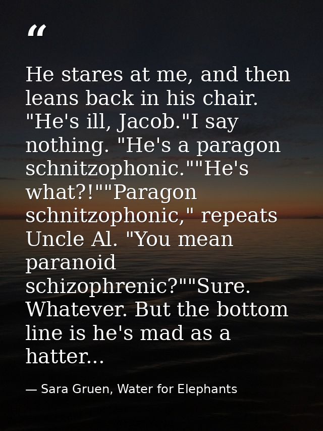 He stares at me, and then leans back in his chair. "He's ill, Jacob."I say nothing. "He's a paragon schnitzophonic.""He' — Sara Gruen, Water for Elephants