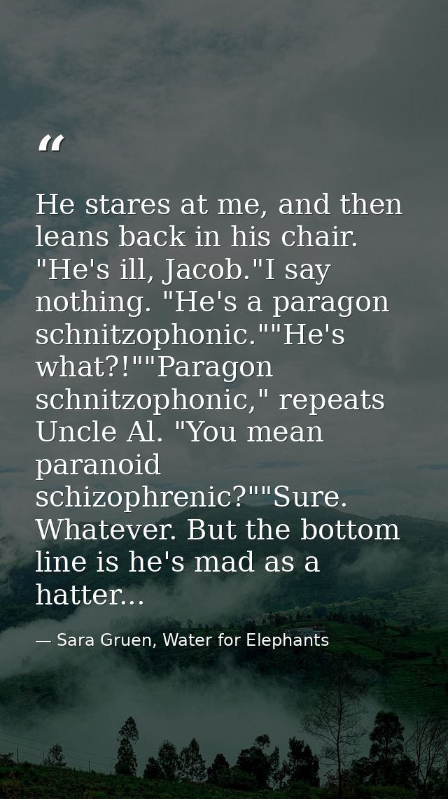 He stares at me, and then leans back in his chair. "He's ill, Jacob."I say nothing. "He's a paragon schnitzophonic.""He' — Sara Gruen, Water for Elephants