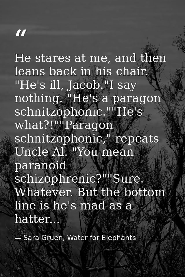 He stares at me, and then leans back in his chair. "He's ill, Jacob."I say nothing. "He's a paragon schnitzophonic.""He' — Sara Gruen, Water for Elephants