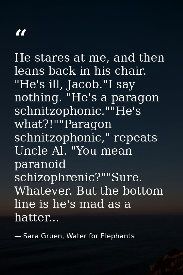 He stares at me, and then leans back in his chair. "He's ill, Jacob."I say nothing. "He's a paragon schnitzophonic.""He' — Sara Gruen, Water for Elephants