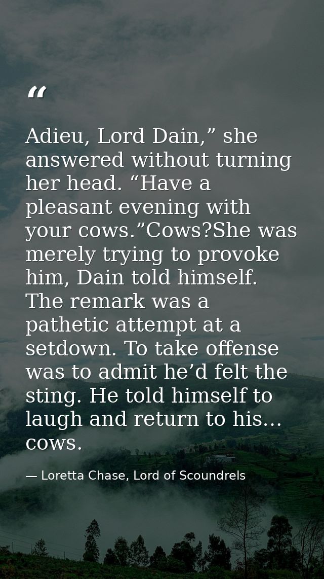 Adieu, Lord Dain,” she answered without turning her head. “Have a pleasant evening with your cows.”Cows?She was merely t — Loretta Chase, Lord of Scoundrels