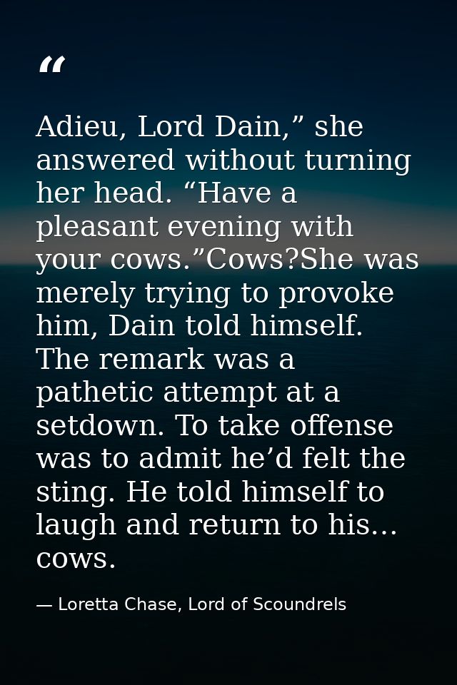 Adieu, Lord Dain,” she answered without turning her head. “Have a pleasant evening with your cows.”Cows?She was merely t — Loretta Chase, Lord of Scoundrels