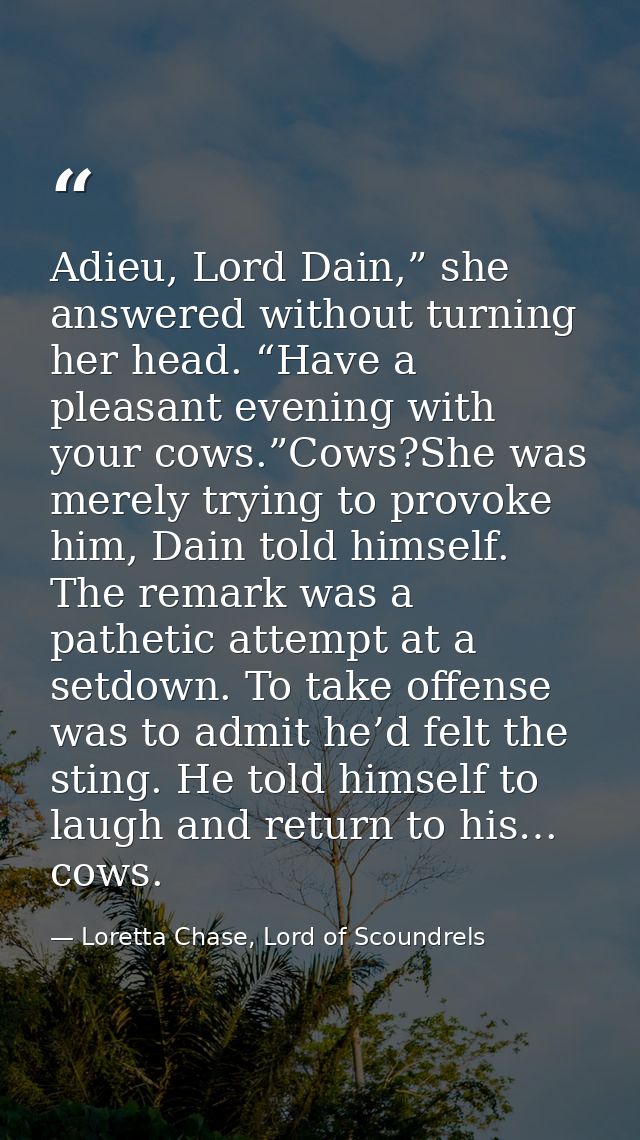 Adieu, Lord Dain,” she answered without turning her head. “Have a pleasant evening with your cows.”Cows?She was merely t — Loretta Chase, Lord of Scoundrels