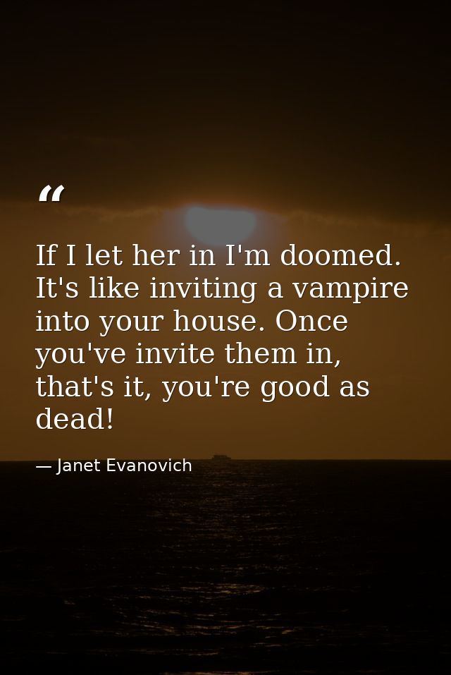 If I let her in I'm doomed. It's like inviting a vampire into your house. Once you've invite them in, that's it, you're  — Janet Evanovich