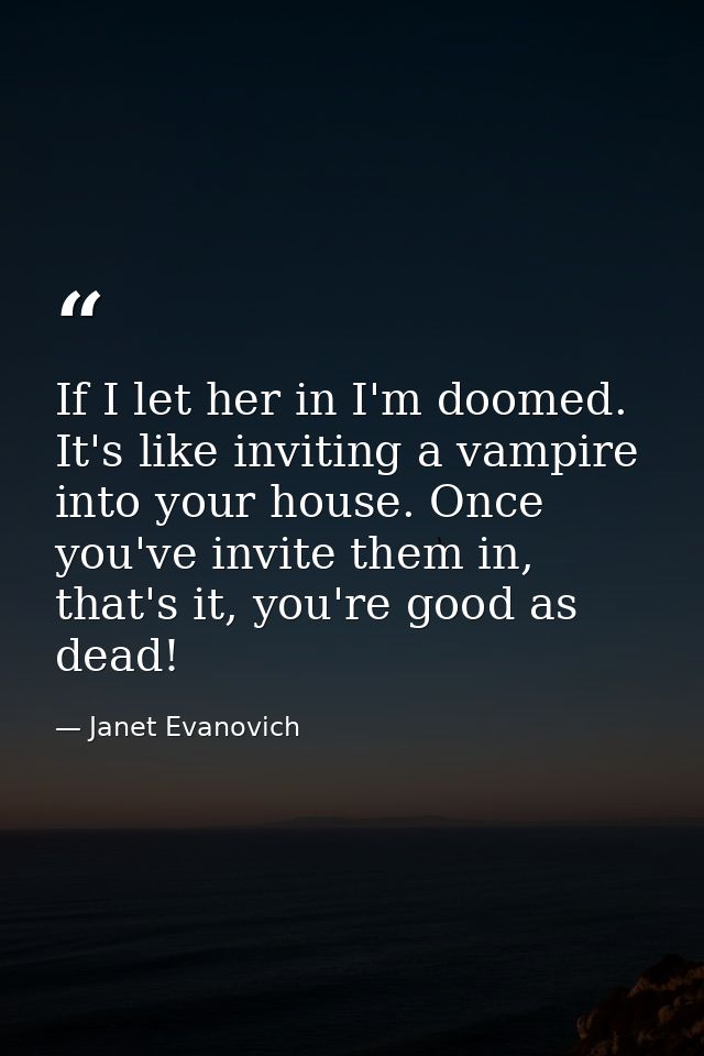 If I let her in I'm doomed. It's like inviting a vampire into your house. Once you've invite them in, that's it, you're  — Janet Evanovich