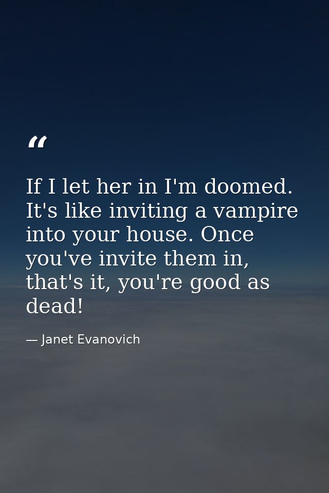 If I let her in I'm doomed. It's like inviting a vampire into your house. Once you've invite them in, that's it, you're  — Janet Evanovich