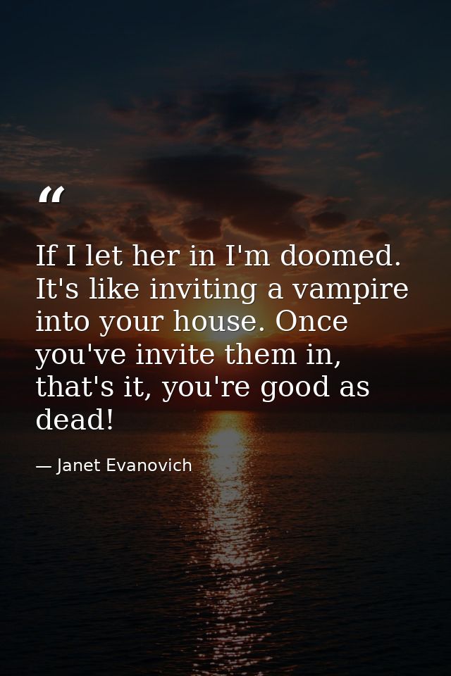 If I let her in I'm doomed. It's like inviting a vampire into your house. Once you've invite them in, that's it, you're  — Janet Evanovich