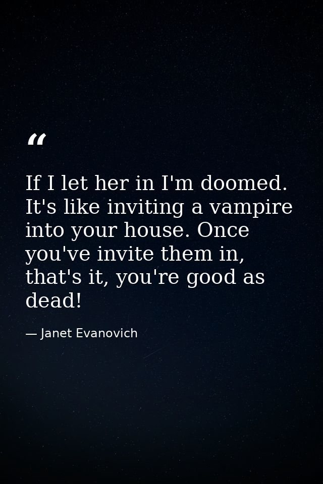 If I let her in I'm doomed. It's like inviting a vampire into your house. Once you've invite them in, that's it, you're  — Janet Evanovich