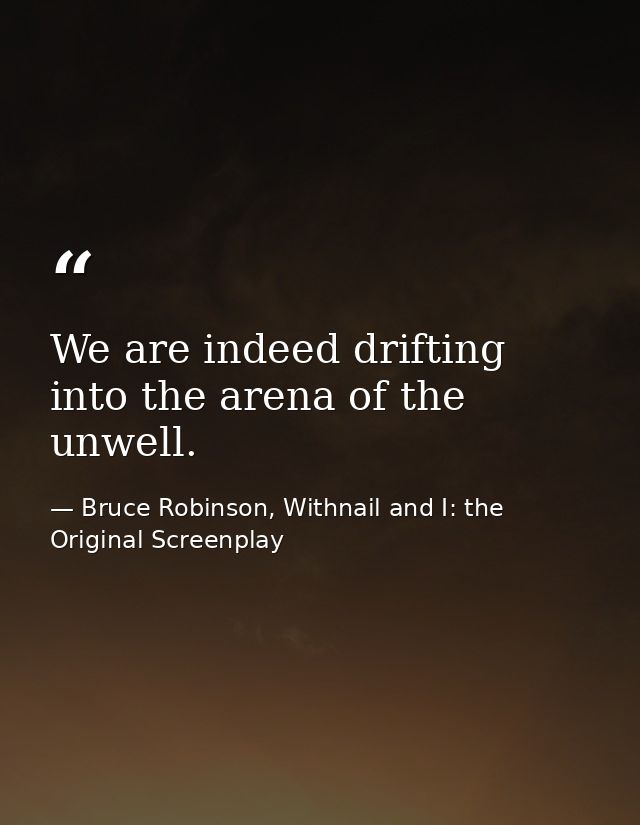 We are indeed drifting into the arena of the unwell. — Bruce Robinson, Withnail and I: the Original Screenplay