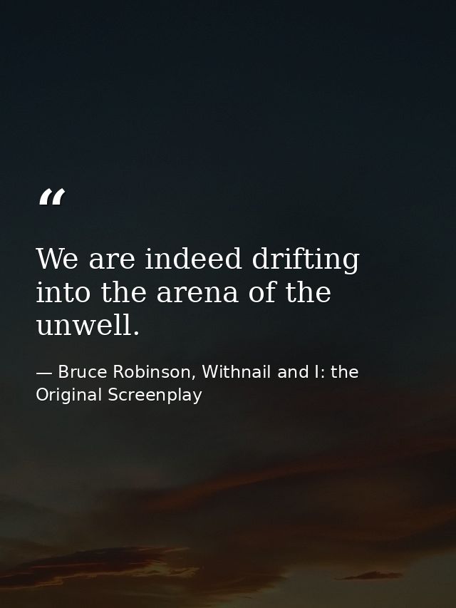 We are indeed drifting into the arena of the unwell. — Bruce Robinson, Withnail and I: the Original Screenplay
