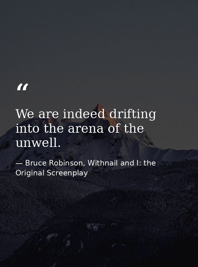 We are indeed drifting into the arena of the unwell. — Bruce Robinson, Withnail and I: the Original Screenplay