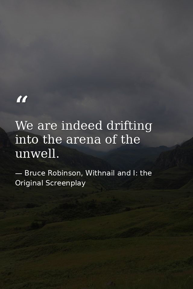 We are indeed drifting into the arena of the unwell. — Bruce Robinson, Withnail and I: the Original Screenplay