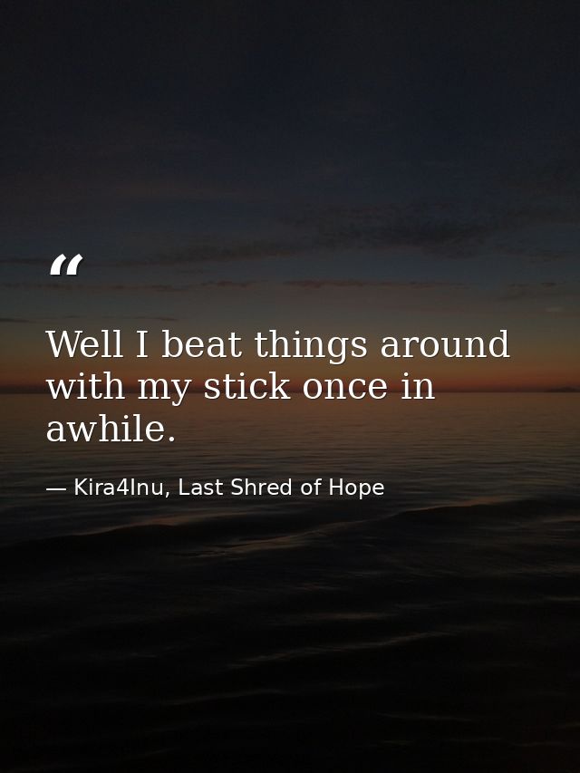 Well I beat things around with my stick once in awhile. — Kira4Inu, Last Shred of Hope