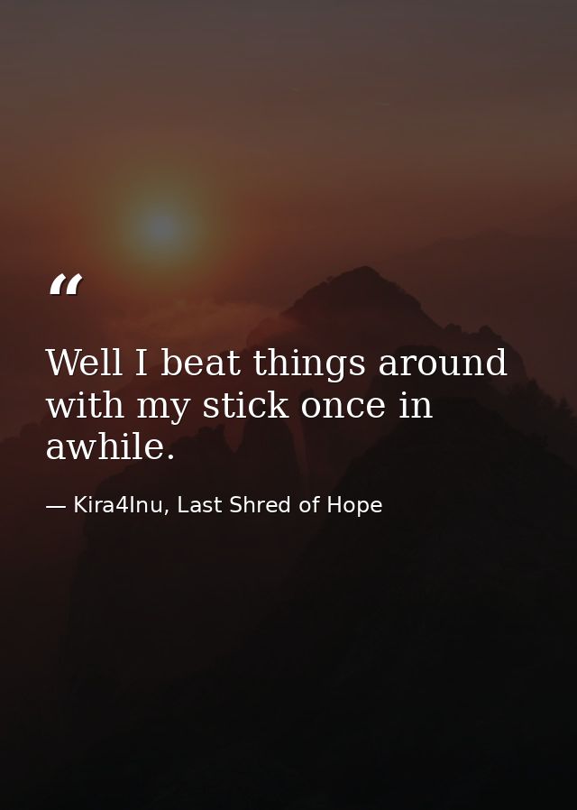 Well I beat things around with my stick once in awhile. — Kira4Inu, Last Shred of Hope
