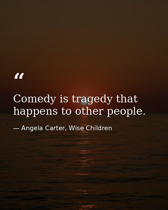 Comedy is tragedy that happens to other people. — Angela Carter, Wise Children