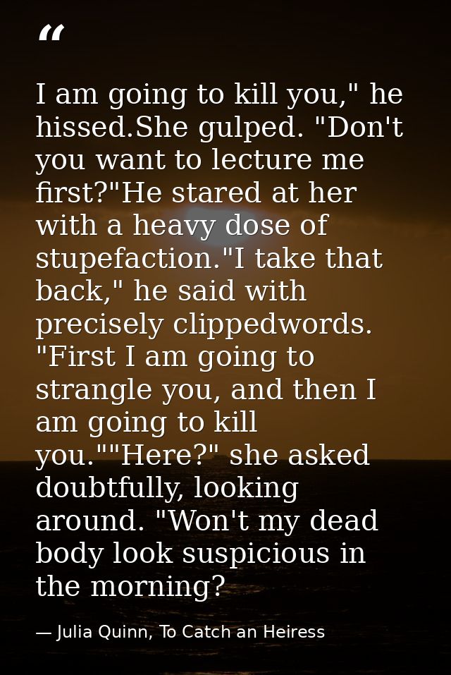 I am going to kill you," he hissed.She gulped. "Don't you want to lecture me first?"He stared at her with a heavy dose o — Julia Quinn, To Catch an Heiress