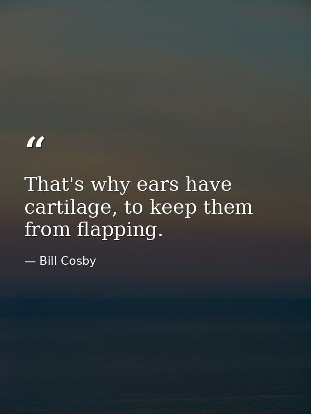 That's why ears have cartilage, to keep them from flapping. — Bill Cosby