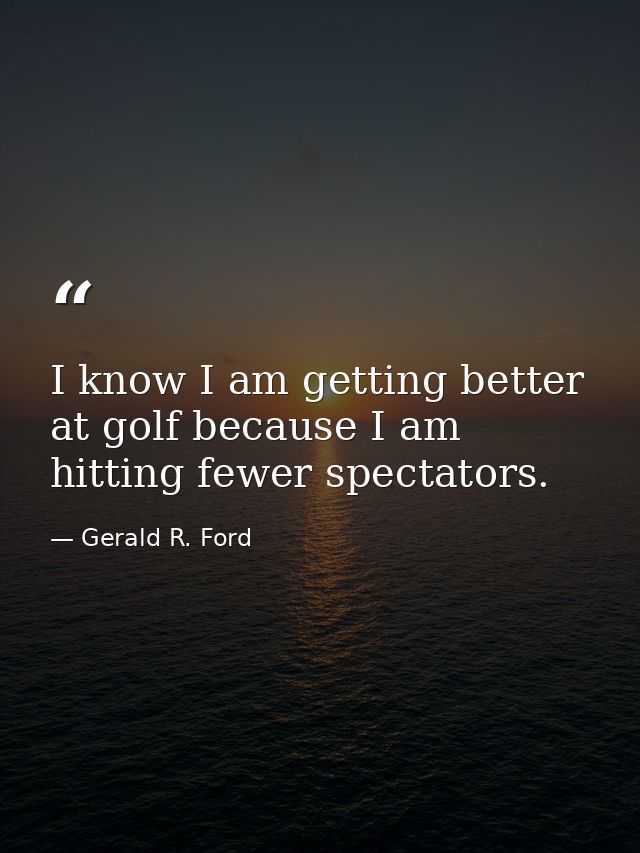 I know I am getting better at golf because I am hitting fewer spectators. — Gerald R. Ford