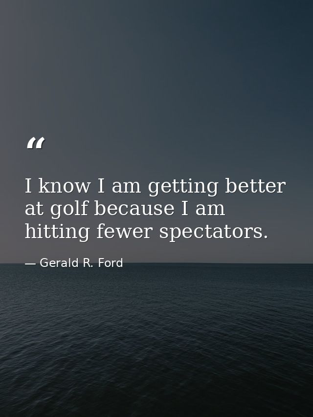 I know I am getting better at golf because I am hitting fewer spectators. — Gerald R. Ford