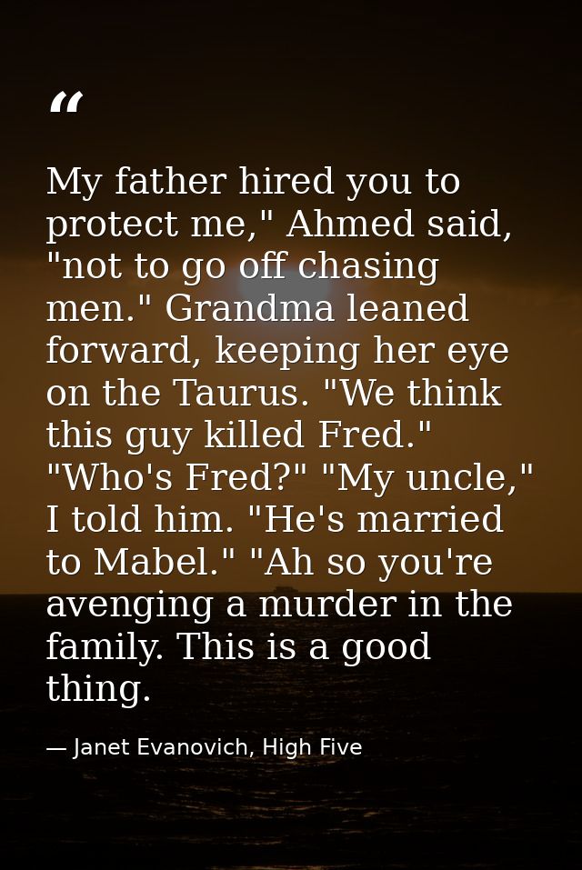 My father hired you to protect me," Ahmed said, "not to go off chasing men." Grandma leaned forward, keeping her eye on  — Janet Evanovich, High Five