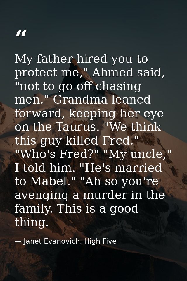 My father hired you to protect me," Ahmed said, "not to go off chasing men." Grandma leaned forward, keeping her eye on  — Janet Evanovich, High Five