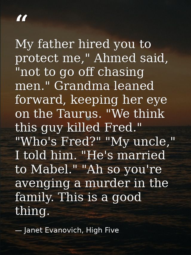 My father hired you to protect me," Ahmed said, "not to go off chasing men." Grandma leaned forward, keeping her eye on  — Janet Evanovich, High Five