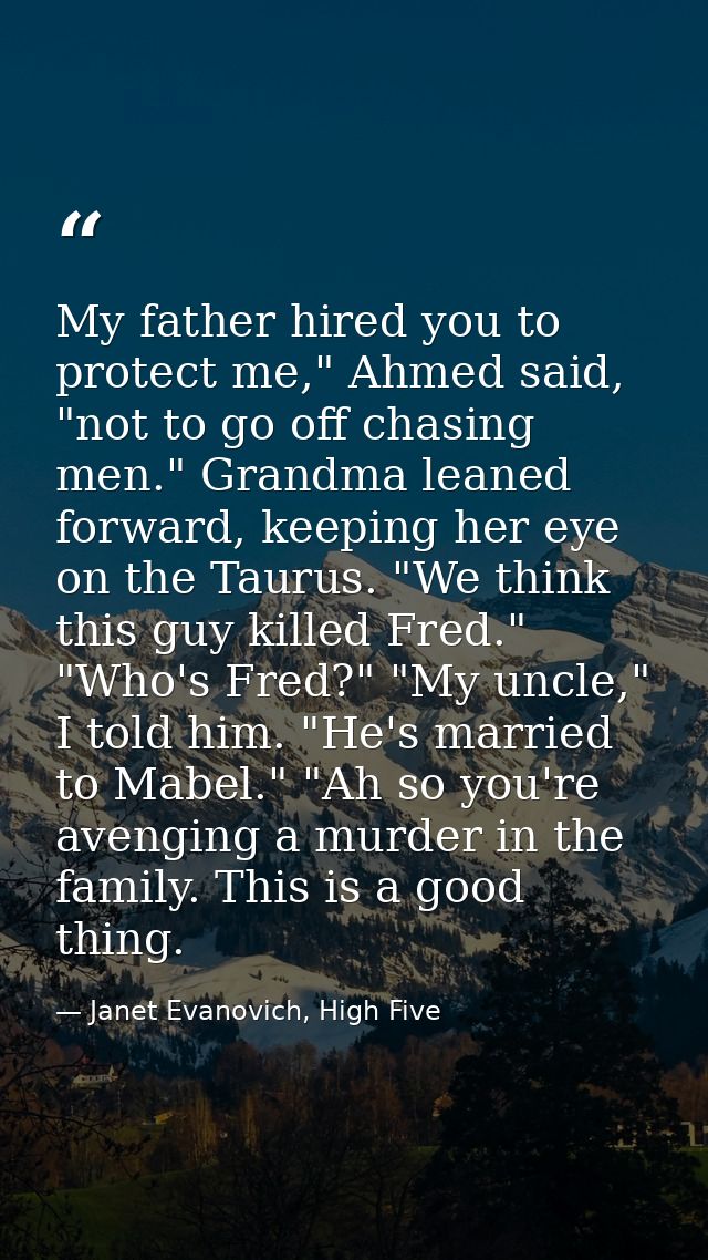 My father hired you to protect me," Ahmed said, "not to go off chasing men." Grandma leaned forward, keeping her eye on  — Janet Evanovich, High Five