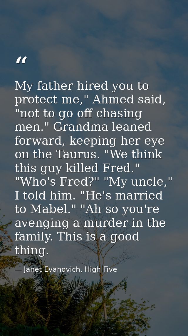 My father hired you to protect me," Ahmed said, "not to go off chasing men." Grandma leaned forward, keeping her eye on  — Janet Evanovich, High Five